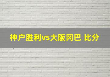 神户胜利vs大阪冈巴 比分